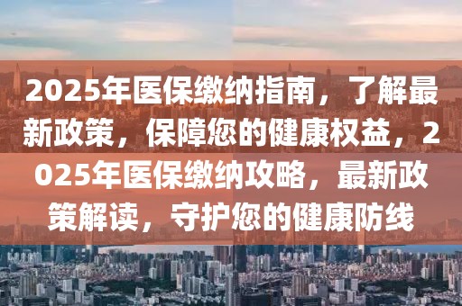 2025年醫(yī)保繳納指南，了解最新政策，保障您的健康權(quán)益，2025年醫(yī)保繳納攻略，最新政策解讀，守護(hù)您的健康防線