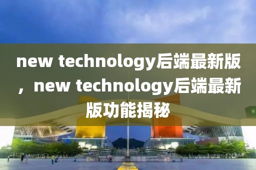 new technology后端最新版，new technology后端最新版功能揭秘