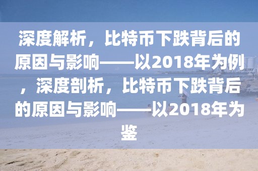 深度解析，比特幣下跌背后的原因與影響——以2018年為例，深度剖析，比特幣下跌背后的原因與影響——以2018年為鑒