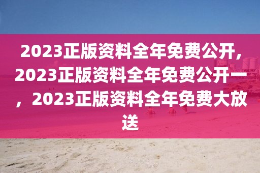 2023正版資料全年免費(fèi)公開,2023正版資料全年免費(fèi)公開一，2023正版資料全年免費(fèi)大放送