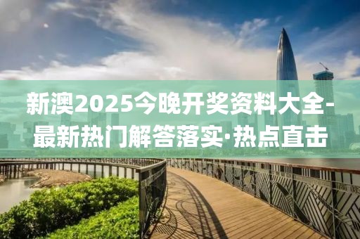 新澳2025今晚開獎資料大全-最新熱門解答落實·熱點直擊