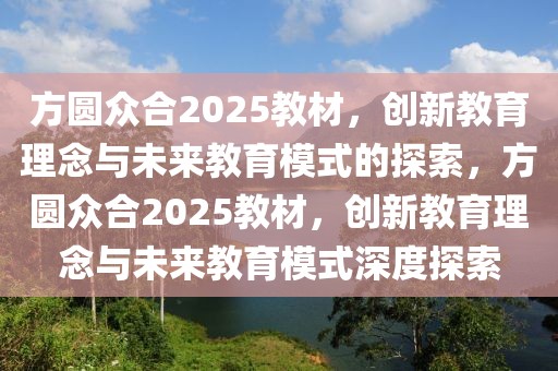 方圓眾合2025教材，創(chuàng)新教育理念與未來教育模式的探索，方圓眾合2025教材，創(chuàng)新教育理念與未來教育模式深度探索