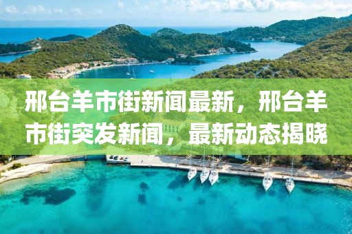 邢臺(tái)羊市街新聞最新，邢臺(tái)羊市街突發(fā)新聞，最新動(dòng)態(tài)揭曉