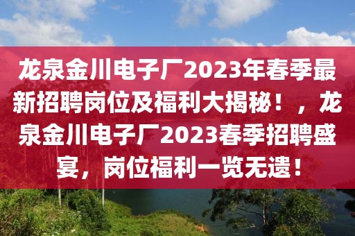 龍泉金川電子廠2023年春季最新招聘崗位及福利大揭秘！，龍泉金川電子廠2023春季招聘盛宴，崗位福利一覽無遺！