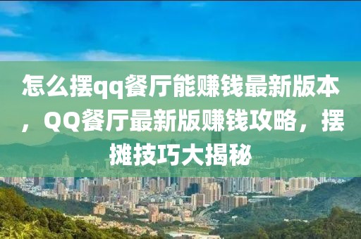 怎么擺qq餐廳能賺錢最新版本，QQ餐廳最新版賺錢攻略，擺攤技巧大揭秘