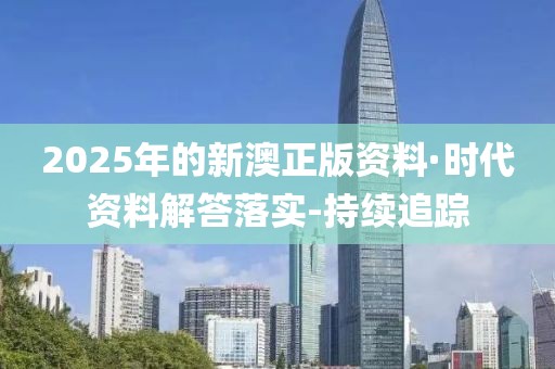 2025年的新澳正版資料·時代資料解答落實-持續(xù)追蹤