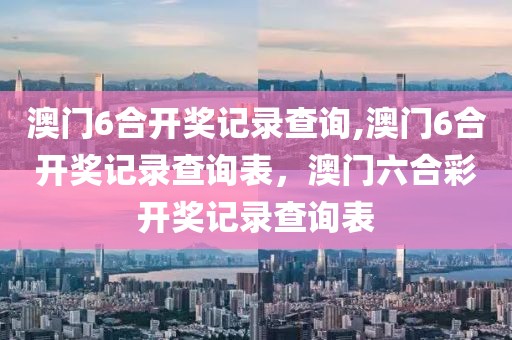 澳門6合開獎記錄查詢,澳門6合開獎記錄查詢表，澳門六合彩開獎記錄查詢表