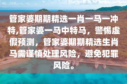 管家婆期期精選一肖一馬一沖特,管家婆一馬中特馬，警惕虛假預測，管家婆期期精選生肖馬需謹慎處理風險，避免犯罪風險。