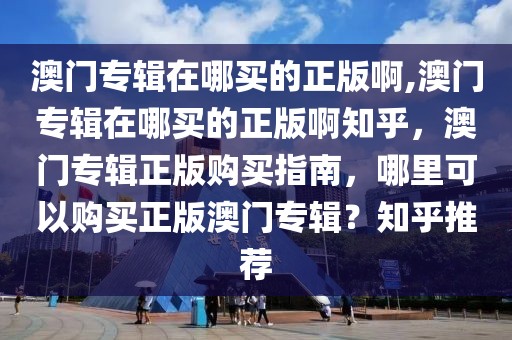 澳門專輯在哪買的正版啊,澳門專輯在哪買的正版啊知乎，澳門專輯正版購買指南，哪里可以購買正版澳門專輯？知乎推薦