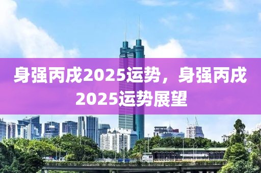 身強(qiáng)丙戌2025運(yùn)勢(shì)，身強(qiáng)丙戌2025運(yùn)勢(shì)展望