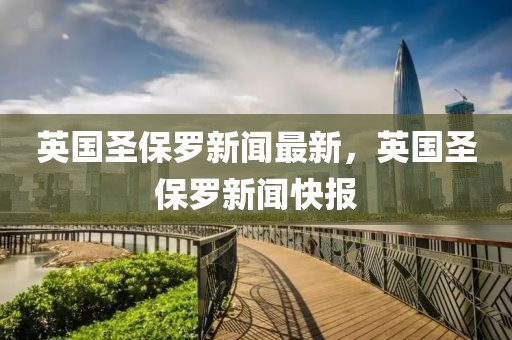 英國(guó)圣保羅新聞最新，英國(guó)圣保羅新聞快報(bào)