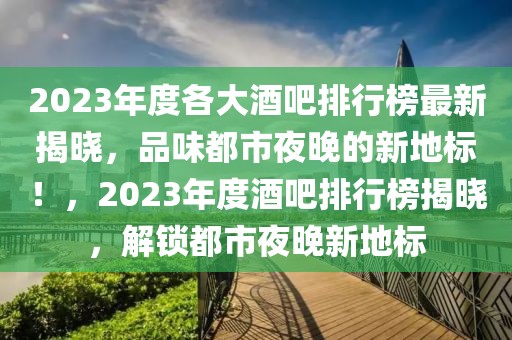 2023年度各大酒吧排行榜最新揭曉，品味都市夜晚的新地標(biāo)！，2023年度酒吧排行榜揭曉，解鎖都市夜晚新地標(biāo)