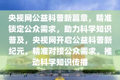 央視網(wǎng)公益科普新篇章，精準鎖定公眾需求，助力科學知識普及，央視網(wǎng)開啟公益科普新紀元，精準對接公眾需求，推動科學知識傳播