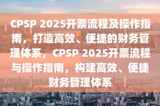 CPSP 2025開(kāi)票流程及操作指南，打造高效、便捷的財(cái)務(wù)管理體系，CPSP 2025開(kāi)票流程與操作指南，構(gòu)建高效、便捷財(cái)務(wù)管理體系