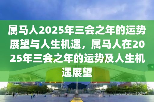 屬馬人2025年三會之年的運勢展望與人生機遇，屬馬人在2025年三會之年的運勢及人生機遇展望