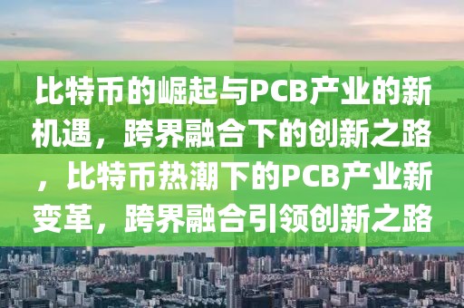 比特幣的崛起與PCB產業(yè)的新機遇，跨界融合下的創(chuàng)新之路，比特幣熱潮下的PCB產業(yè)新變革，跨界融合引領創(chuàng)新之路