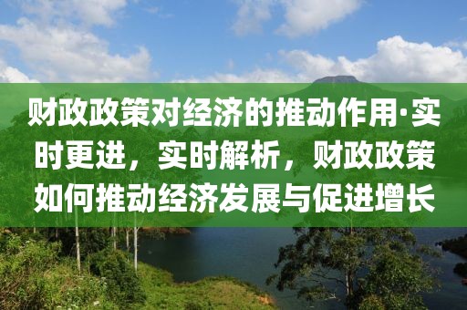 財政政策對經(jīng)濟的推動作用·實時更進，實時解析，財政政策如何推動經(jīng)濟發(fā)展與促進增長