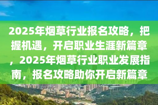 2025年煙草行業(yè)報(bào)名攻略，把握機(jī)遇，開(kāi)啟職業(yè)生涯新篇章，2025年煙草行業(yè)職業(yè)發(fā)展指南，報(bào)名攻略助你開(kāi)啟新篇章