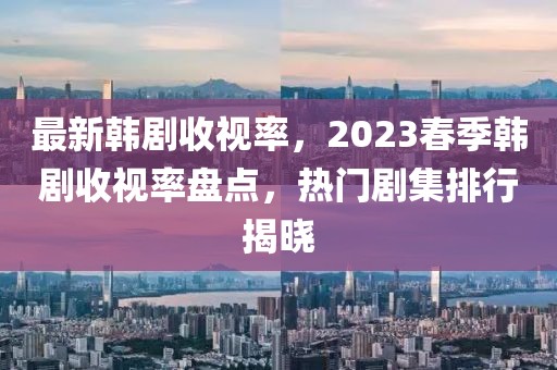 最新韓劇收視率，2023春季韓劇收視率盤點(diǎn)，熱門劇集排行揭曉