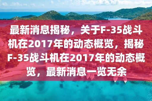 最新消息揭秘，關于F-35戰(zhàn)斗機在2017年的動態(tài)概覽，揭秘F-35戰(zhàn)斗機在2017年的動態(tài)概覽，最新消息一覽無余