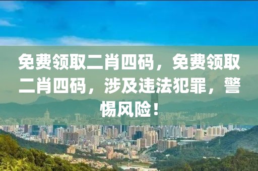 免費領(lǐng)取二肖四碼，免費領(lǐng)取二肖四碼，涉及違法犯罪，警惕風(fēng)險！