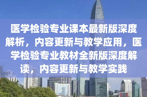 醫(yī)學檢驗專業(yè)課本最新版深度解析，內(nèi)容更新與教學應(yīng)用，醫(yī)學檢驗專業(yè)教材全新版深度解讀，內(nèi)容更新與教學實踐