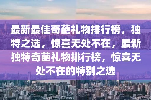 最新最佳奇葩禮物排行榜，獨(dú)特之選，驚喜無(wú)處不在，最新獨(dú)特奇葩禮物排行榜，驚喜無(wú)處不在的特別之選