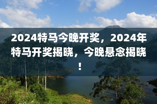 2024特馬今晚開獎(jiǎng)，2024年特馬開獎(jiǎng)揭曉，今晚懸念揭曉！