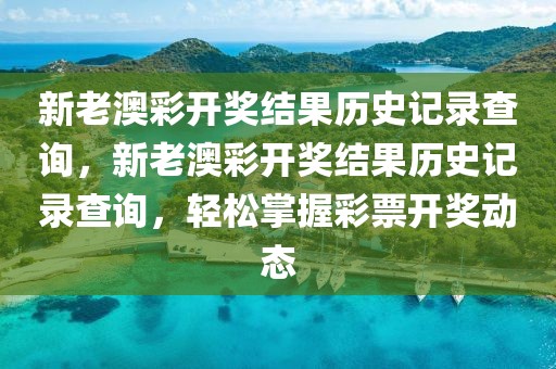 新老澳彩開獎結(jié)果歷史記錄查詢，新老澳彩開獎結(jié)果歷史記錄查詢，輕松掌握彩票開獎動態(tài)