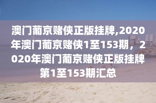 澳門葡京賭俠正版掛牌,2020年澳門葡京賭俠1至153期，2020年澳門葡京賭俠正版掛牌第1至153期匯總