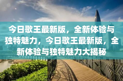 今日歌王最新版，全新體驗(yàn)與獨(dú)特魅力，今日歌王最新版，全新體驗(yàn)與獨(dú)特魅力大揭秘