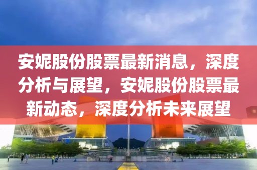 安妮股份股票最新消息，深度分析與展望，安妮股份股票最新動態(tài)，深度分析未來展望