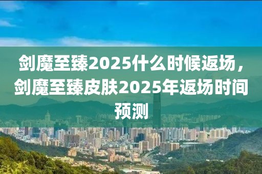 劍魔至臻2025什么時候返場，劍魔至臻皮膚2025年返場時間預(yù)測