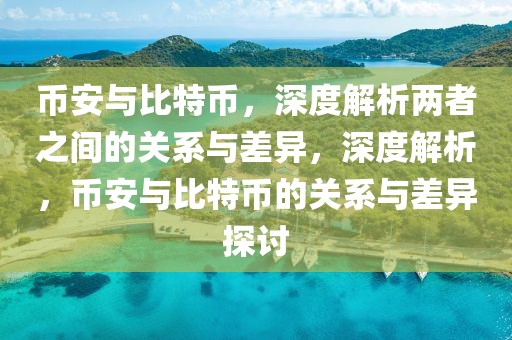 幣安與比特幣，深度解析兩者之間的關(guān)系與差異，深度解析，幣安與比特幣的關(guān)系與差異探討