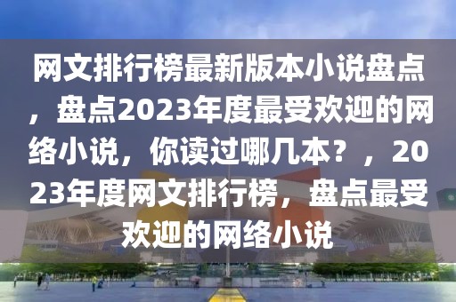 網(wǎng)文排行榜最新版本小說盤點，盤點2023年度最受歡迎的網(wǎng)絡小說，你讀過哪幾本？，2023年度網(wǎng)文排行榜，盤點最受歡迎的網(wǎng)絡小說