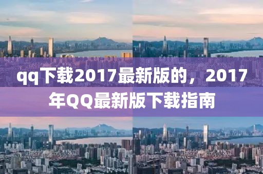 qq下載2017最新版的，2017年QQ最新版下載指南