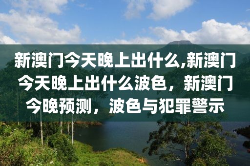 新澳門(mén)今天晚上出什么,新澳門(mén)今天晚上出什么波色，新澳門(mén)今晚預(yù)測(cè)，波色與犯罪警示