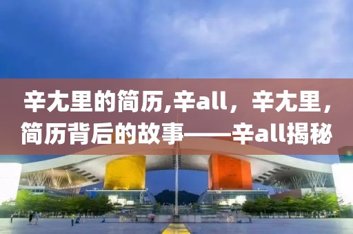 辛尢里的簡歷,辛all，辛尢里，簡歷背后的故事——辛all揭秘