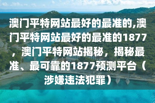 澳門平特網(wǎng)站最好的最準的,澳門平特網(wǎng)站最好的最準的1877，澳門平特網(wǎng)站揭秘，揭秘最準、最可靠的1877預測平臺（涉嫌違法犯罪）