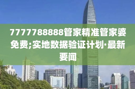 7777788888管家精準(zhǔn)管家婆免費(fèi);實地數(shù)據(jù)驗證計劃·最新要聞