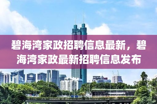 碧海灣家政招聘信息最新，碧海灣家政最新招聘信息發(fā)布