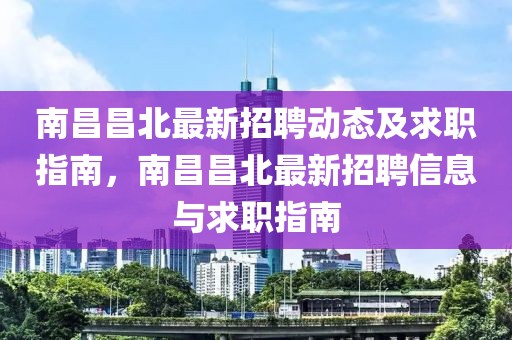 南昌昌北最新招聘動態(tài)及求職指南，南昌昌北最新招聘信息與求職指南