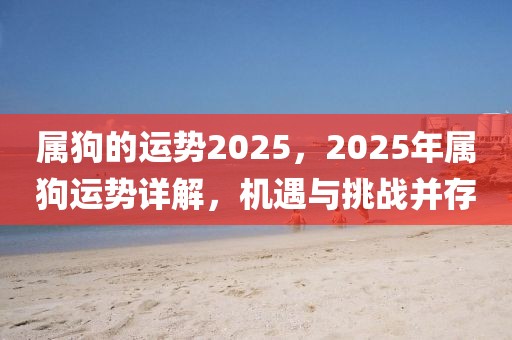 屬狗的運勢2025，2025年屬狗運勢詳解，機遇與挑戰(zhàn)并存