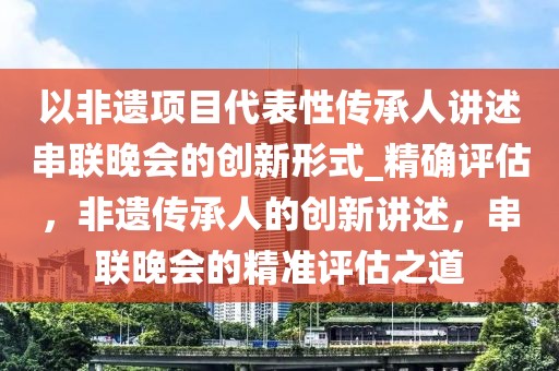 以非遺項目代表性傳承人講述串聯(lián)晚會的創(chuàng)新形式_精確評估，非遺傳承人的創(chuàng)新講述，串聯(lián)晚會的精準(zhǔn)評估之道