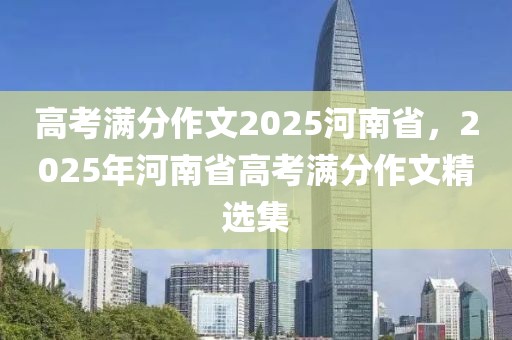 高考滿分作文2025河南省，2025年河南省高考滿分作文精選集