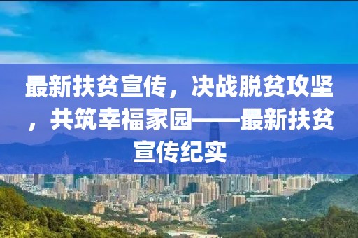 最新扶貧宣傳，決戰(zhàn)脫貧攻堅，共筑幸福家園——最新扶貧宣傳紀實