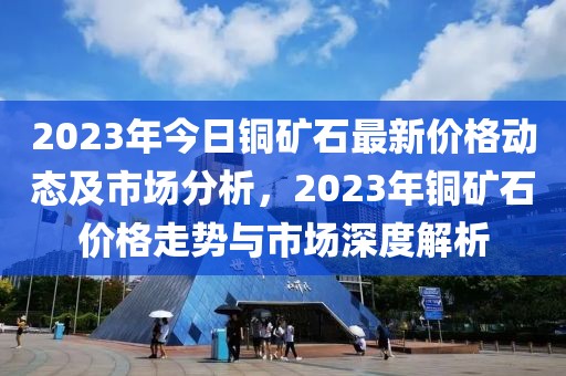 2023年今日銅礦石最新價格動態(tài)及市場分析，2023年銅礦石價格走勢與市場深度解析