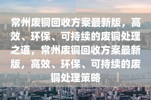 常州廢銅回收方案最新版，高效、環(huán)保、可持續(xù)的廢銅處理之道，常州廢銅回收方案最新版，高效、環(huán)保、可持續(xù)的廢銅處理策略