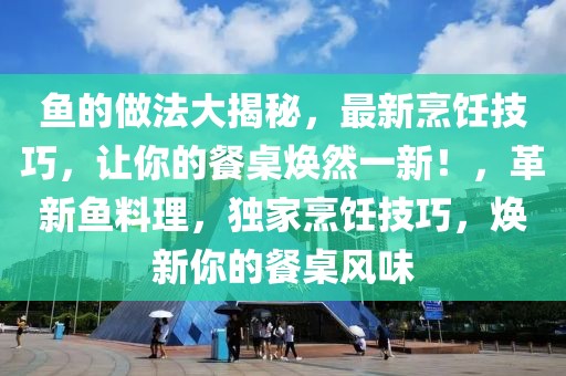 魚的做法大揭秘，最新烹飪技巧，讓你的餐桌煥然一新！，革新魚料理，獨家烹飪技巧，煥新你的餐桌風(fēng)味