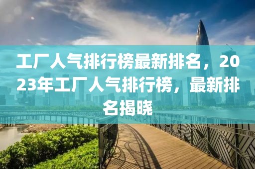 工廠人氣排行榜最新排名，2023年工廠人氣排行榜，最新排名揭曉